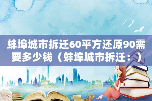 蚌埠城市拆遷60平方還原90需要多少錢（蚌埠城市拆遷：）