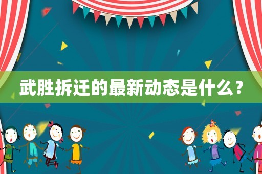 武勝拆遷的最新動態是什么？