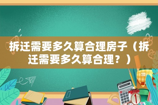 拆遷需要多久算合理房子（拆遷需要多久算合理？）