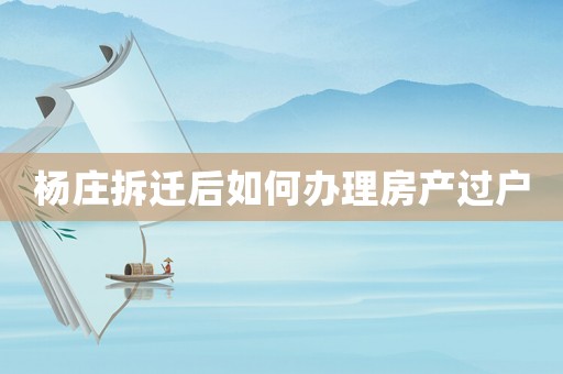 楊莊拆遷后如何辦理房產(chǎn)過戶