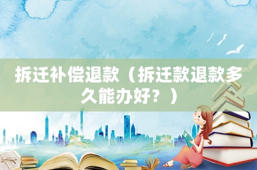拆遷補償退款（拆遷款退款多久能辦好？）