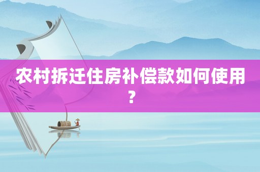 農村拆遷住房補償款如何使用？