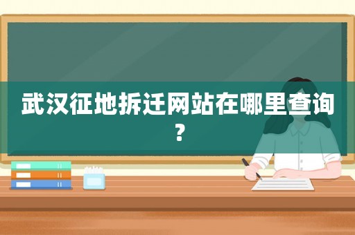 武漢征地拆遷網站在哪里查詢？