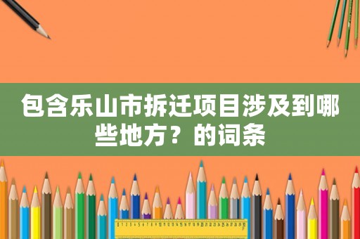 包含樂山市拆遷項目涉及到哪些地方？的詞條