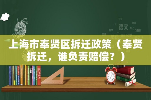 上海市奉賢區(qū)拆遷政策（奉賢拆遷，誰負(fù)責(zé)賠償？）