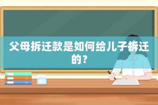 父母拆遷款是如何給兒子拆遷的？