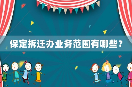 保定拆遷辦業(yè)務(wù)范圍有哪些？