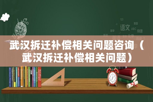 武漢拆遷補償相關問題咨詢（武漢拆遷補償相關問題）