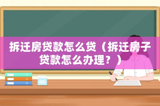 拆遷房貸款怎么貸（拆遷房子貸款怎么辦理？）