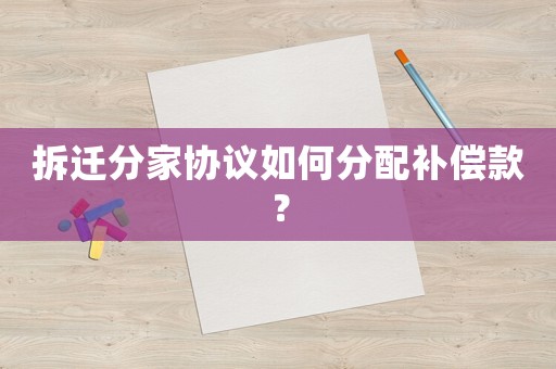 拆遷分家協(xié)議如何分配補償款？