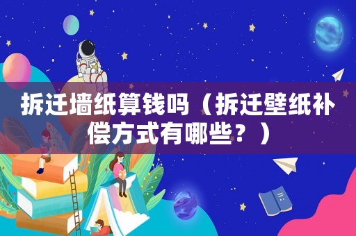 拆遷墻紙算錢嗎（拆遷壁紙補(bǔ)償方式有哪些？）