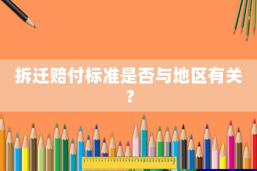 拆遷賠付標(biāo)準(zhǔn)是否與地區(qū)有關(guān)？