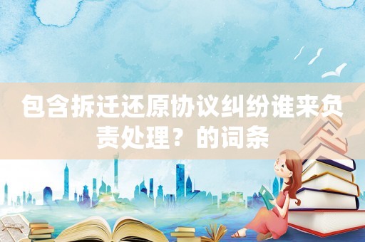 包含拆遷還原協(xié)議糾紛誰(shuí)來(lái)負(fù)責(zé)處理？的詞條