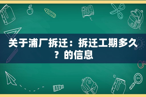 關于浦廠拆遷：拆遷工期多久？的信息