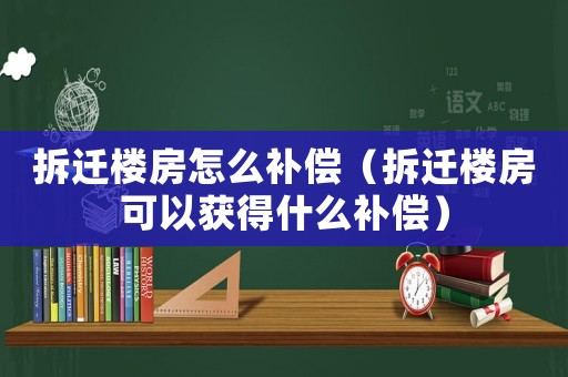 拆遷樓房怎么補償（拆遷樓房可以獲得什么補償）
