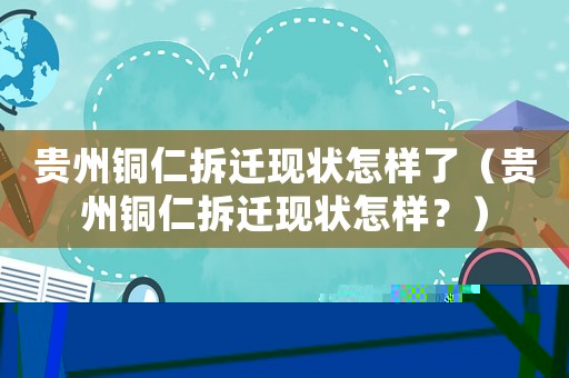 貴州銅仁拆遷現狀怎樣了（貴州銅仁拆遷現狀怎樣？）