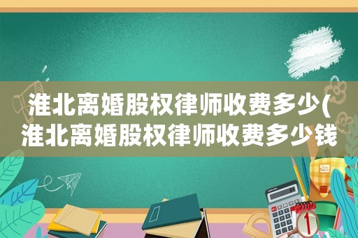 淮北離婚股權律師收費多少(淮北離婚股權律師收費多少錢)