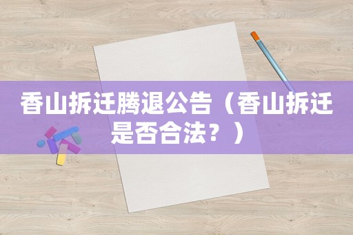 香山拆遷騰退公告（香山拆遷是否合法？）