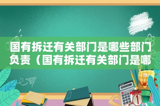 國有拆遷有關部門是哪些部門負責（國有拆遷有關部門是哪些？）