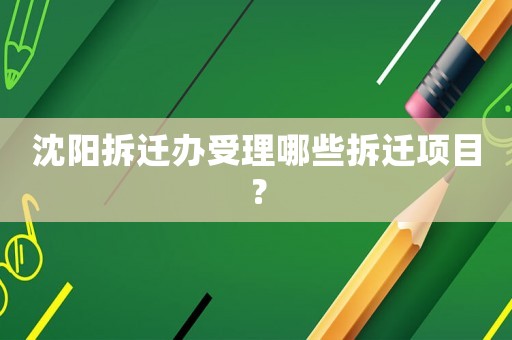 沈陽拆遷辦受理哪些拆遷項目？