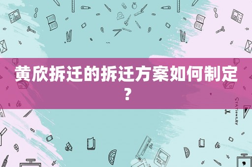 黃欣拆遷的拆遷方案如何制定？