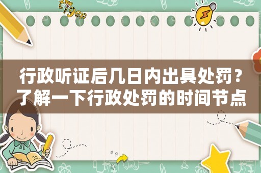 行政聽證后幾日內出具處罰？了解一下行政處罰的時間節點