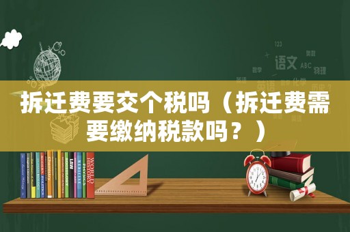 拆遷費要交個稅嗎（拆遷費需要繳納稅款嗎？）