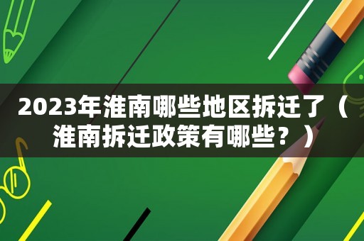 2023年淮南哪些地區拆遷了（淮南拆遷政策有哪些？）