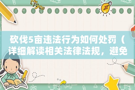 砍伐5畝違法行為如何處罰（詳細解讀相關(guān)法律法規(guī)，避免被處以重罰）