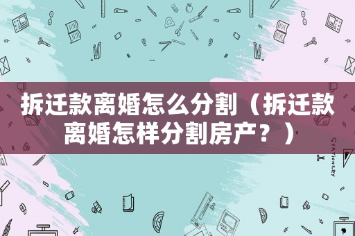 拆遷款離婚怎么分割（拆遷款離婚怎樣分割房產？）