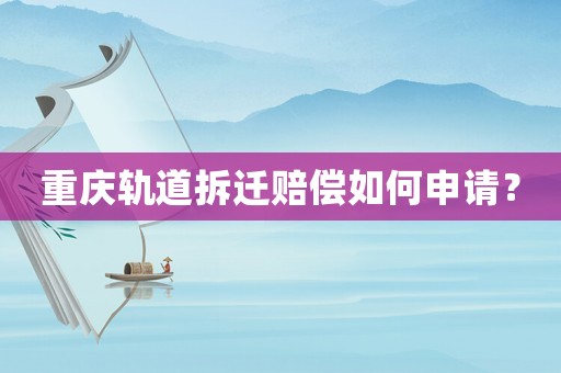 重慶軌道拆遷賠償如何申請？