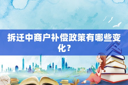 拆遷中商戶補償政策有哪些變化？