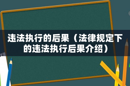 違法執行的后果（法律規定下的違法執行后果介紹）