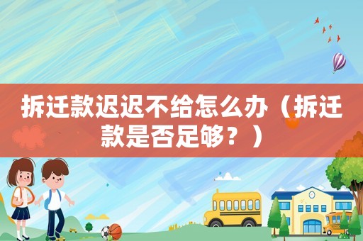 拆遷款遲遲不給怎么辦（拆遷款是否足夠？）