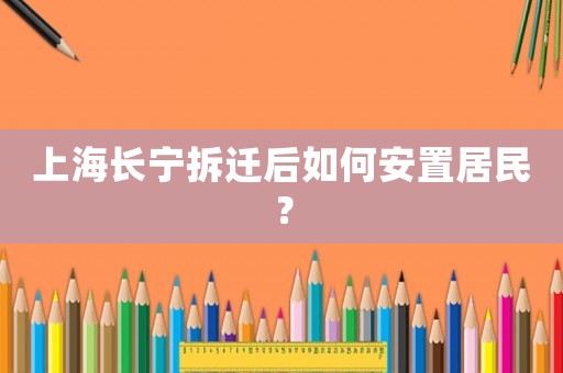 上海長寧拆遷后如何安置居民？