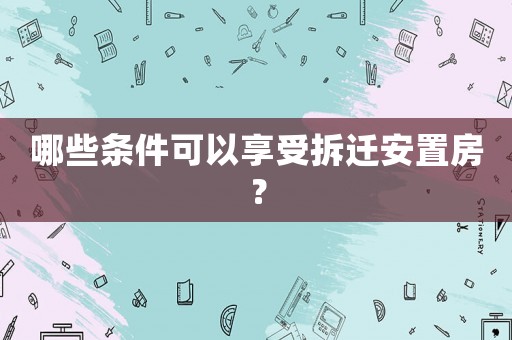 哪些條件可以享受拆遷安置房？