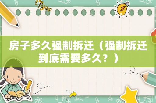 房子多久強制拆遷（強制拆遷到底需要多久？）