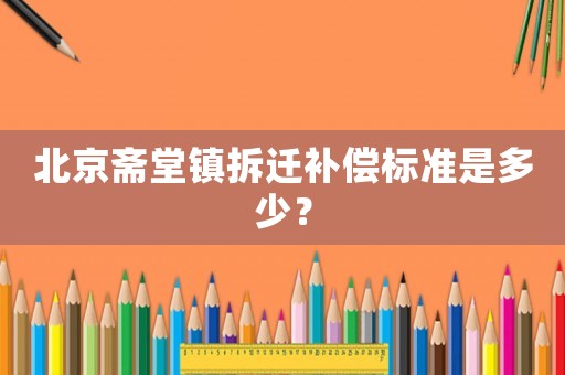 北京齋堂鎮拆遷補償標準是多少？
