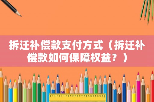 拆遷補(bǔ)償款支付方式（拆遷補(bǔ)償款如何保障權(quán)益？）