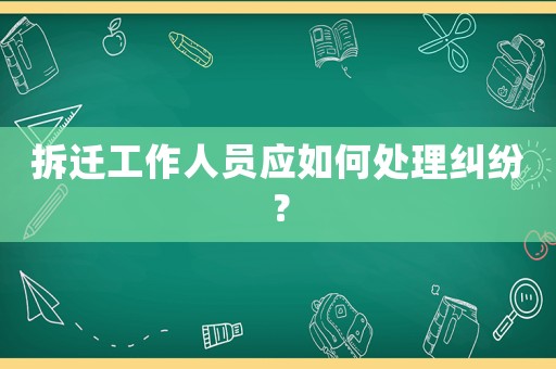 拆遷工作人員應(yīng)如何處理糾紛？