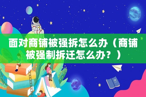 面對商鋪被強拆怎么辦（商鋪被強制拆遷怎么辦？）
