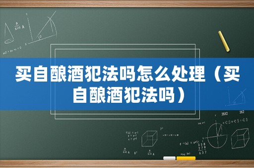 買自釀酒犯法嗎怎么處理（買自釀酒犯法嗎）