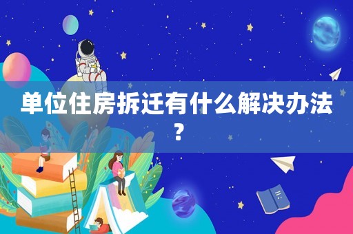 單位住房拆遷有什么解決辦法？