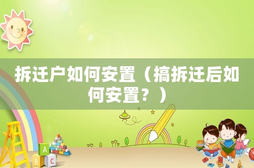 拆遷戶如何安置（搞拆遷后如何安置？）