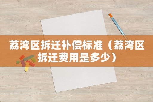 荔灣區(qū)拆遷補(bǔ)償標(biāo)準(zhǔn)（荔灣區(qū)拆遷費(fèi)用是多少）