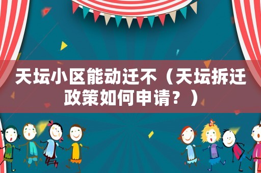天壇小區(qū)能動(dòng)遷不（天壇拆遷政策如何申請(qǐng)？）