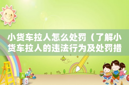 小貨車拉人怎么處罰（了解小貨車拉人的違法行為及處罰措施）