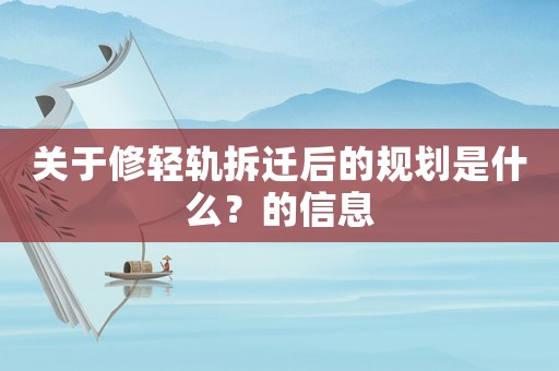 關(guān)于修輕軌拆遷后的規(guī)劃是什么？的信息