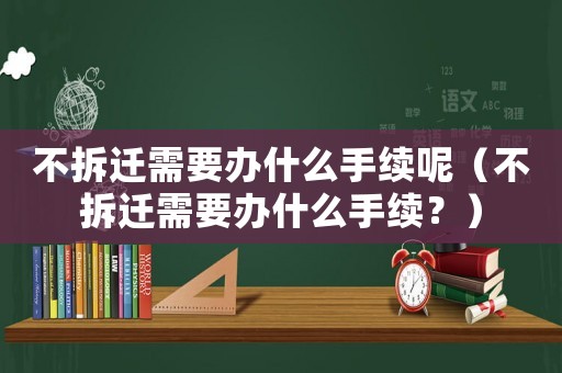 不拆遷需要辦什么手續(xù)呢（不拆遷需要辦什么手續(xù)？）
