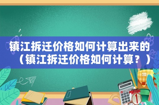 鎮(zhèn)江拆遷價格如何計算出來的（鎮(zhèn)江拆遷價格如何計算？）